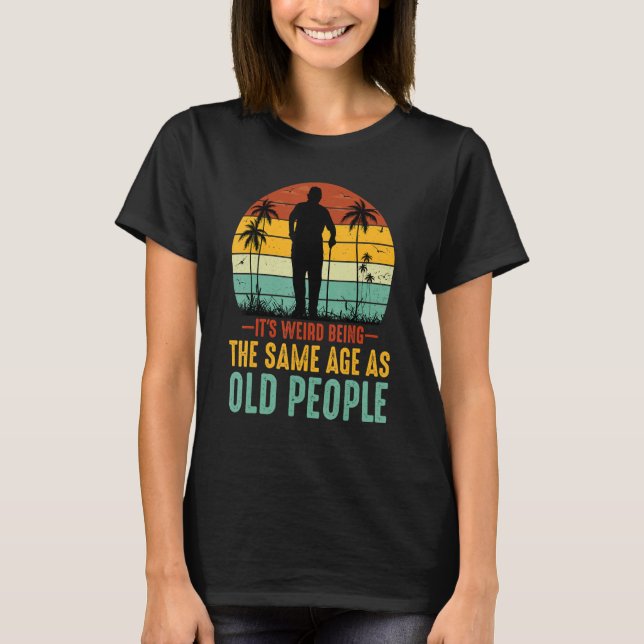 It's Weird Being The Same Age As Old People Sarcas T-Shirt (Front)