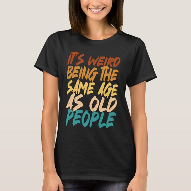 It's Weird Being The Same Age As Old People sarcas T-Shirt (Front)