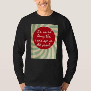 It's Weird Being The Same Age As Old People  Sayin T-Shirt