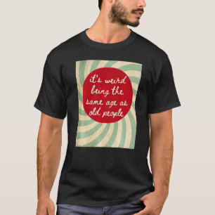It's Weird Being The Same Age As Old People  Sayin T-Shirt