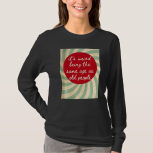 It's Weird Being The Same Age As Old People  Sayin T-Shirt