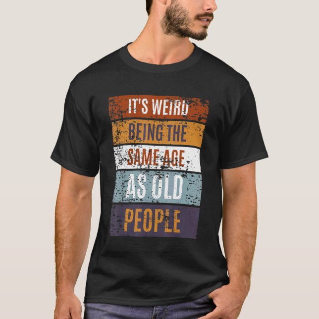 It's Weird Being The Same Age As Old People  Sayin T-Shirt (Front)