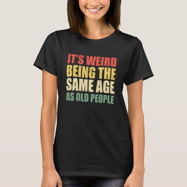 It's Weird Being The Same Age As Old People Saying T-Shirt (Front)