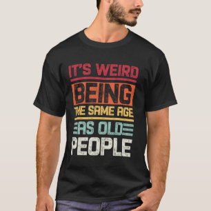 It's Weird Being The Same age as Old People Saying T-Shirt