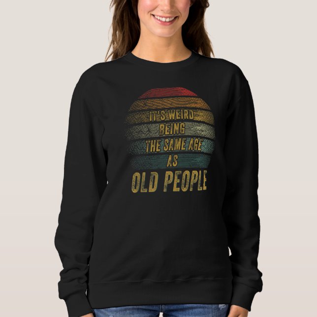 It's Weird Being The Same Age As Old People Senior Sweatshirt (Front)