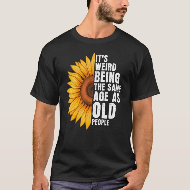 It's Weird Being The Same Age As Old People Sunflo T-Shirt (Front)