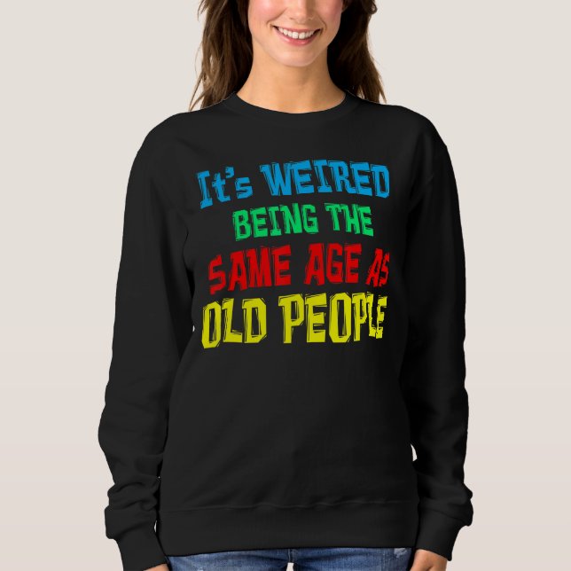 It's Weird Being The Same Age As Old People Sweatshirt (Front)