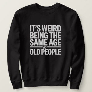 Its Weird Being The Same Age As Old People Sweatshirt