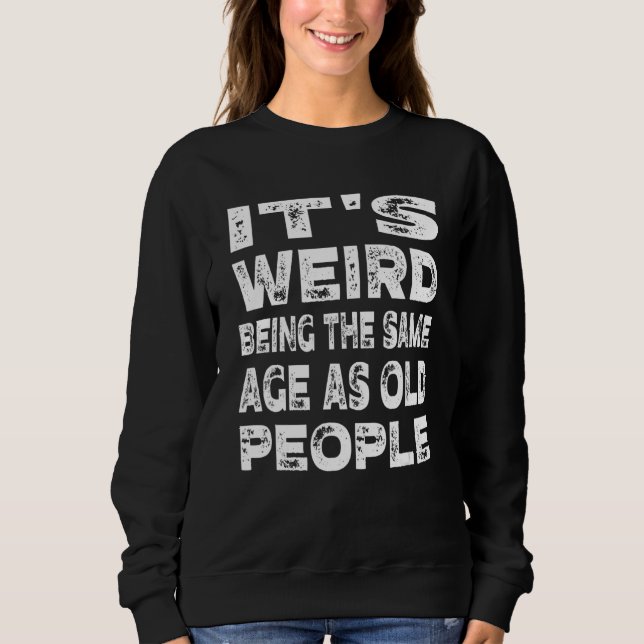 It's Weird Being The Same Age As Old People Sweatshirt (Front)