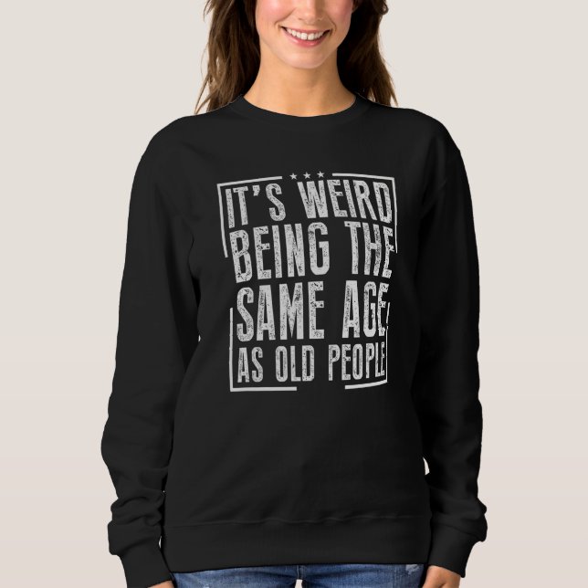 It's Weird Being The Same Age As Old People Sweatshirt (Front)