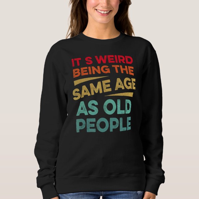 Its Weird Being The Same Age As Old People Sweatshirt (Front)