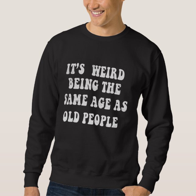 Its Weird Being The Same Age As Old People Sweatshirt (Front)