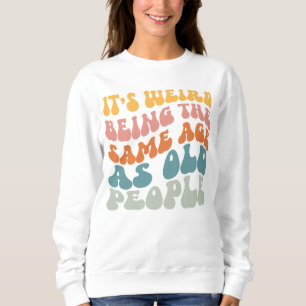 It's Weird Being The Same Age As Old People  Sweatshirt