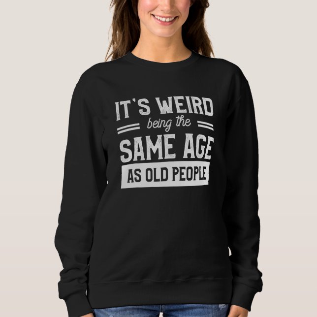 Its Weird Being The Same Age As Old People Sweatshirt (Front)