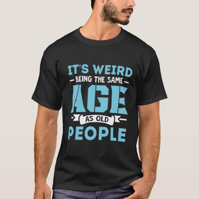 It'S Weird Being The Same Age As Old People T-Shirt (Front)
