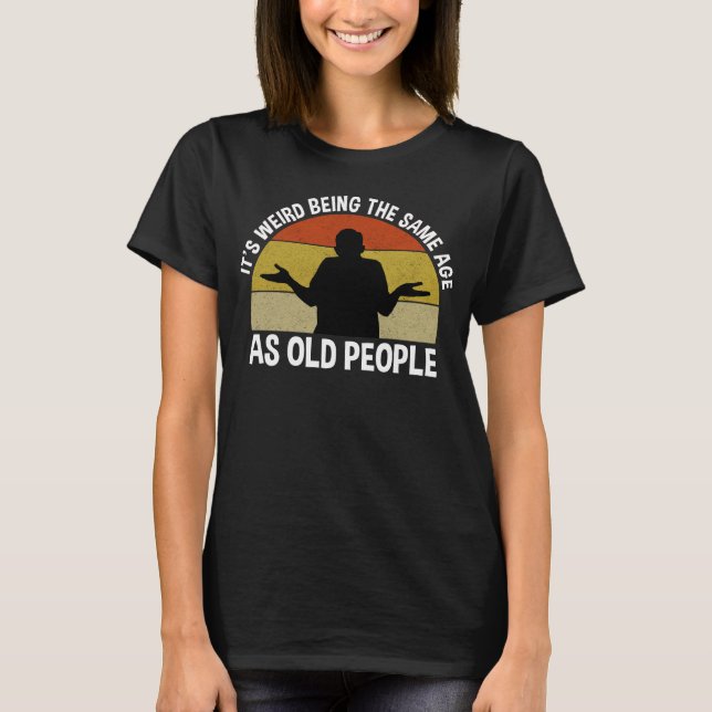 It's Weird Being The Same Age As Old People T-Shirt (Front)