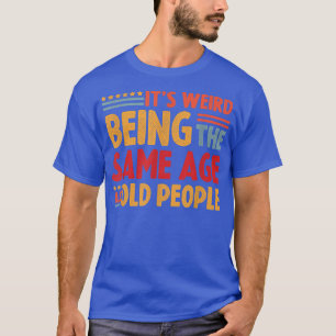 Its Weird Being The Same Age As Old People  T-Shirt