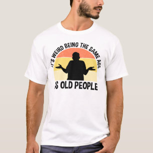 It's Weird Being The Same Age As Old People T-Shirt