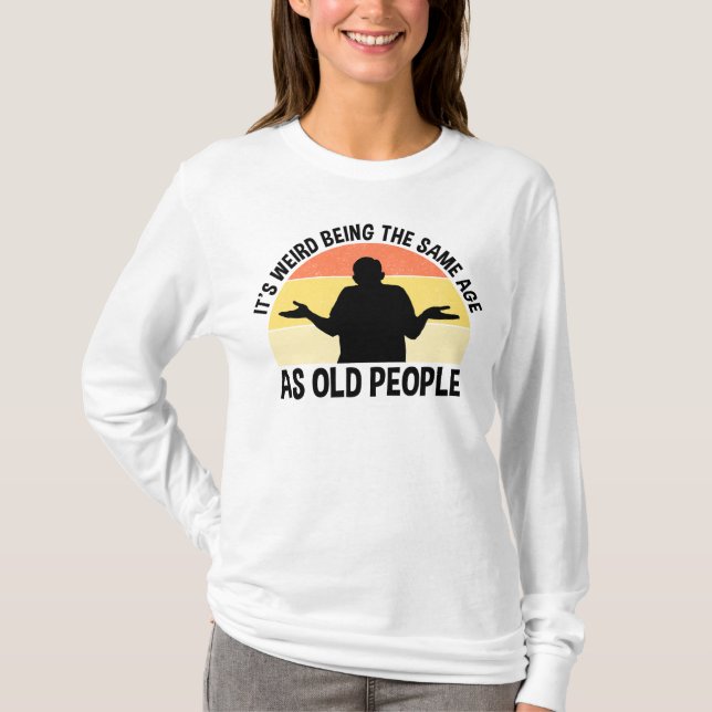 It's Weird Being The Same Age As Old People T-Shirt (Front)