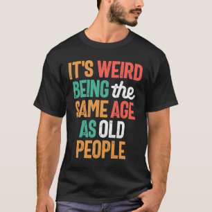 It's Weird Being The Same Age As Old People T-Shirt