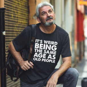 Its Weird Being The Same Age As Old People  T-Shirt
