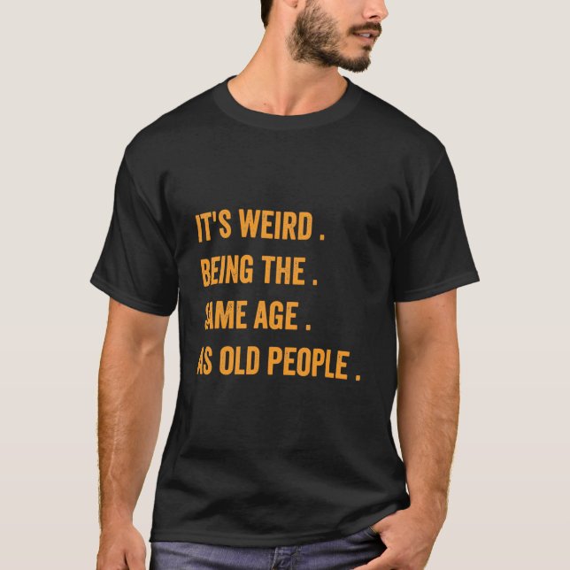 It'S Weird Being The Same Age As Old People T-Shirt (Front)