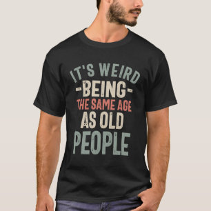 It's Weird Being The Same Age as Old People  T-Shirt