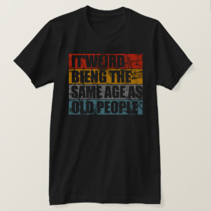 It's Weird Being The Same Age As Old People tshirt