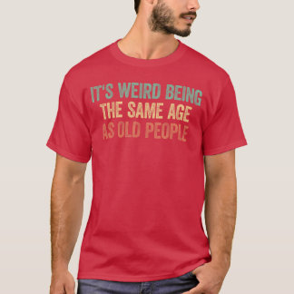 Its Weird Beinghe Same Age As Old People friends g T-Shirt