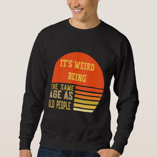 It's Werid Being The Same Age As Old People     Sweatshirt (Front)