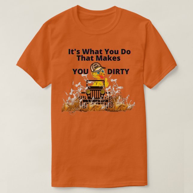 Its what you do that makes you DIRTY  T-Shirt (Design Front)