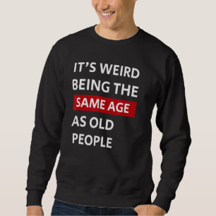 Itu2019s Weird Being The Same Age As Old People Fu Sweatshirt