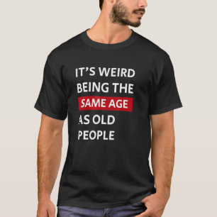 Itu2019s Weird Being The Same Age As Old People Fu T-Shirt