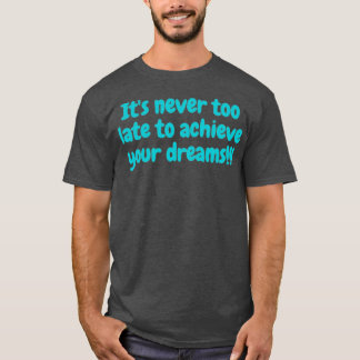 Itx27s never too late to achieve your dreams T-Shirt