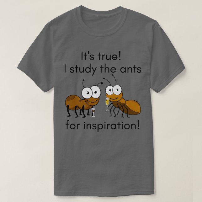Itx27s True I Study The Ants For Inspiration T-Shirt (Design Front)