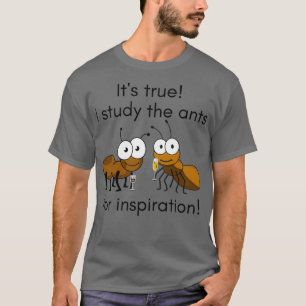 Itx27s True I Study The Ants For Inspiration T-Shirt