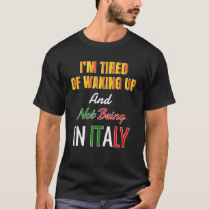 Iu2019m Tired Of Waking Up And Not Being In Italy T-Shirt