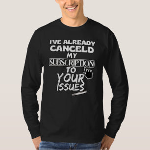 I've cancelled my subscription to your issues T-Shirt