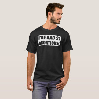 I'VE HAD 21 ABORTIONS! T-Shirt