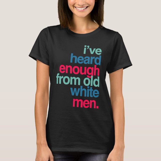 I've Heard Enough from Old White Men T-Shirt (Front)