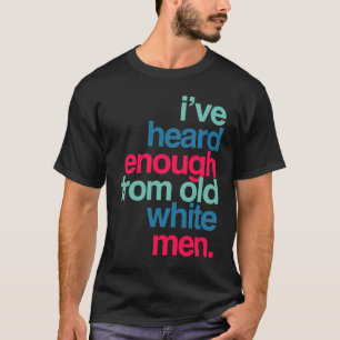 I've Heard Enough from Old White Men T-Shirt