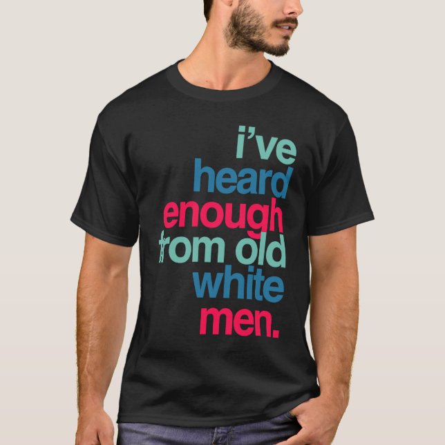I've Heard Enough from Old White Men T-Shirt (Front)