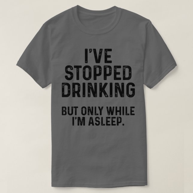 Ive stopped drinking but only while Im asleep T-Shirt (Design Front)