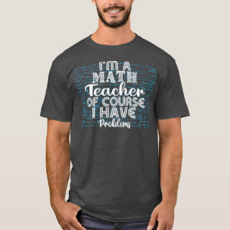 Ix27m A Math Teacher Of Course I Have Problems Fun T-Shirt