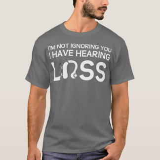 Ix27m Not Ignoring You I Have Hearing Loss 1 T-Shirt