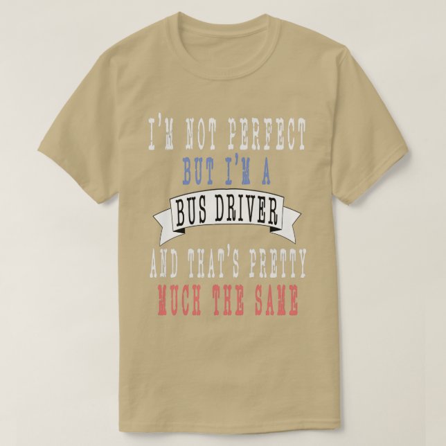 Ix27m not perfect but Ix27m a Bus Driver and thatx T-Shirt (Design Front)