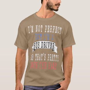 Ix27m not perfect but Ix27m a Bus Driver and thatx T-Shirt