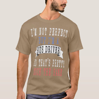 Ix27m not perfect but Ix27m a Bus Driver and thatx T-Shirt