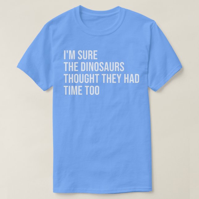 Ix27m Sure the Dinosaurs Thought They Had Time Too T-Shirt (Design Front)