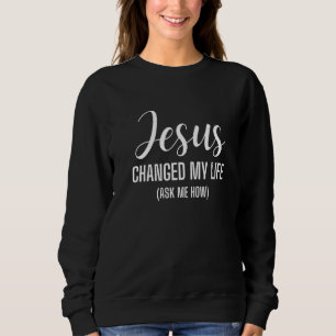 Jesus Changed My Life Ask Me How Jesus Christ Cros Sweatshirt